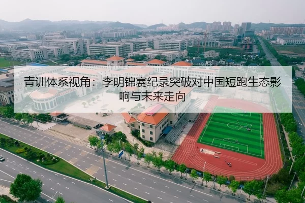 青训体系视角：李明锦赛纪录突破对中国短跑生态影响与未来走向