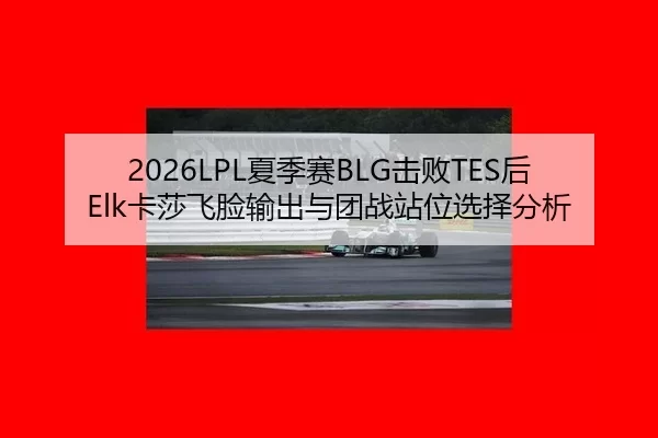 2026LPL夏季赛BLG击败TES后Elk卡莎飞脸输出与团战站位选择分析